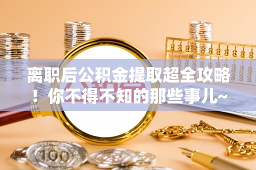 洞口离职后公积金提取超全攻略！你不得不知的那些事儿~