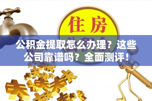 洞口公积金提取怎么办理？这些公司靠谱吗？全面测评！