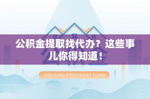 洞口公积金提取找代办？这些事儿你得知道！