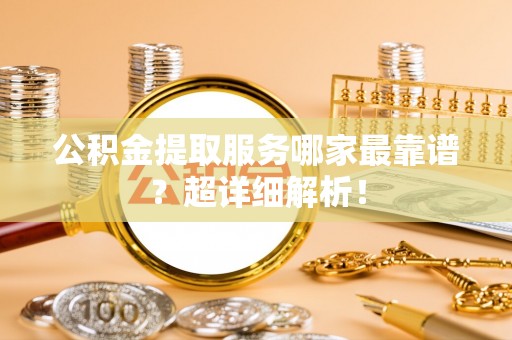 洞口公积金提取服务哪家最靠谱？超详细解析！