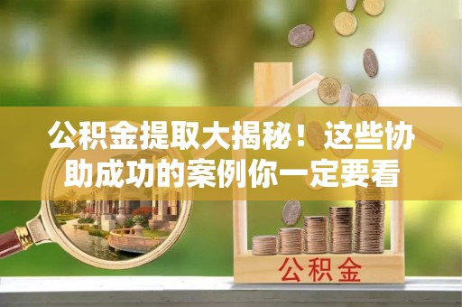 洞口公积金提取大揭秘！这些协助成功的案例你一定要看