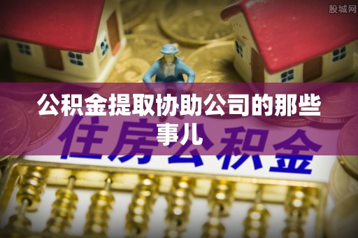 洞口公积金提取协助公司的那些事儿