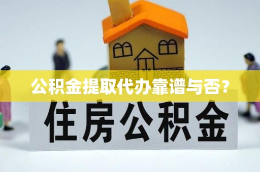洞口公积金提取代办靠谱与否？