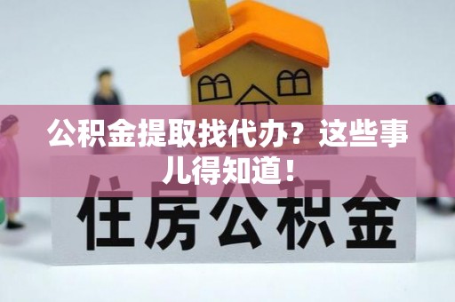 洞口公积金提取找代办？这些事儿得知道！