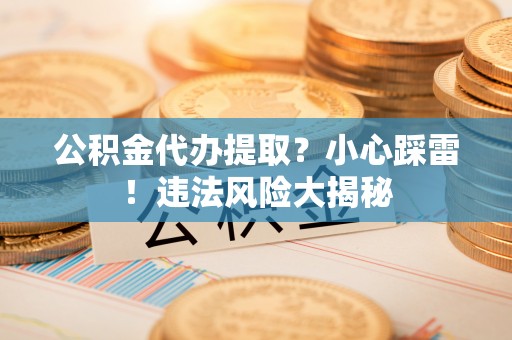 洞口公积金代办提取？小心踩雷！违法风险大揭秘