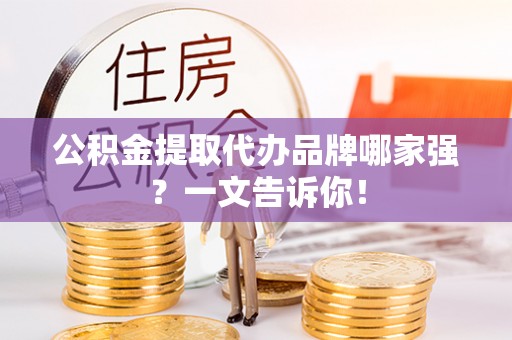 洞口公积金提取代办品牌哪家强？一文告诉你！