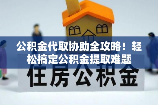 洞口公积金代取协助全攻略！轻松搞定公积金提取难题