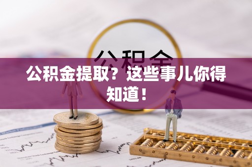 洞口公积金提取？这些事儿你得知道！