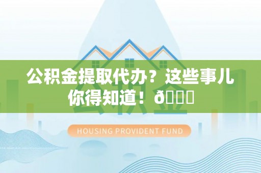 洞口公积金提取代办？这些事儿你得知道！😎