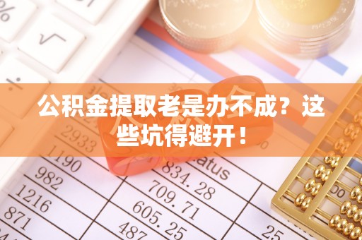 洞口公积金提取老是办不成？这些坑得避开！
