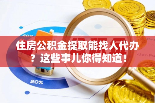 洞口住房公积金提取能找人代办？这些事儿你得知道！