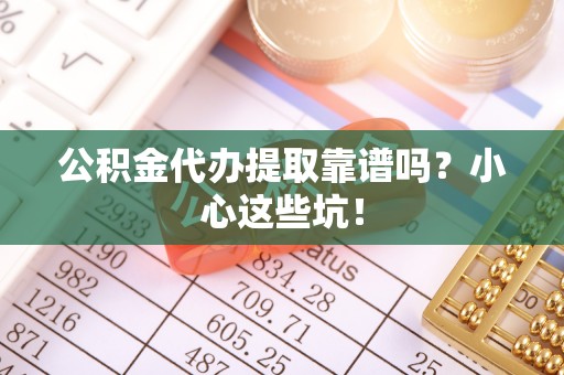 洞口公积金代办提取靠谱吗？小心这些坑！