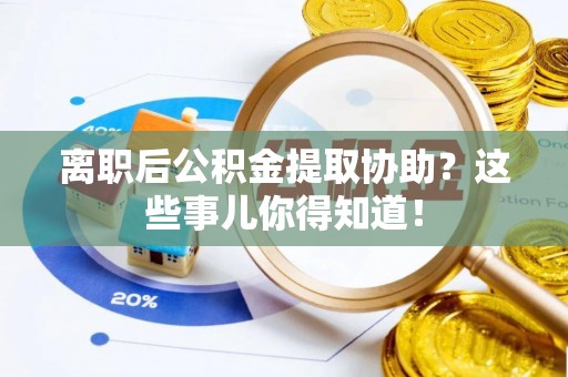 洞口离职后公积金提取协助？这些事儿你得知道！
