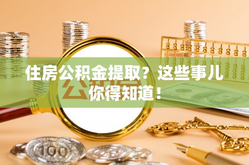 洞口住房公积金提取？这些事儿你得知道！