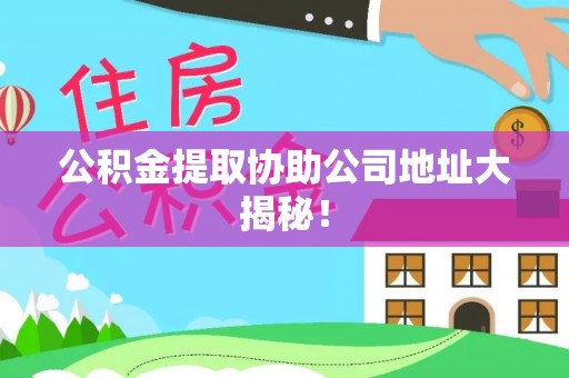 洞口公积金提取协助公司地址大揭秘！