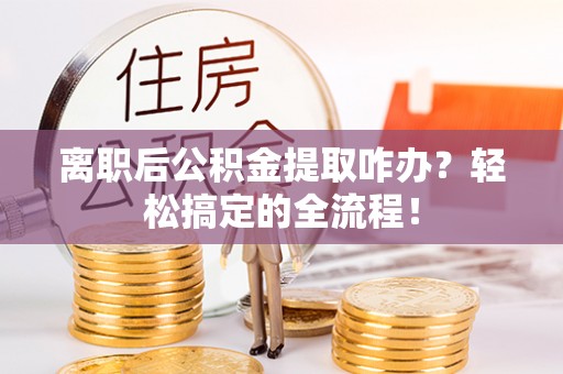 洞口离职后公积金提取咋办？轻松搞定的全流程！