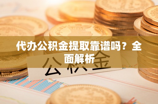 洞口代办公积金提取靠谱吗？全面解析