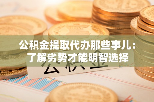 洞口公积金提取代办那些事儿：了解劣势才能明智选择