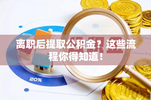 洞口离职后提取公积金？这些流程你得知道！