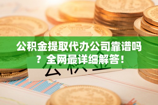 洞口公积金提取代办公司靠谱吗？全网最详细解答！