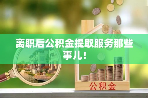 洞口离职后公积金提取服务那些事儿！