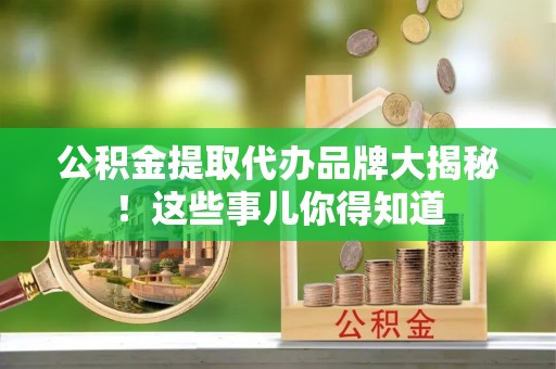 洞口公积金提取代办品牌大揭秘！这些事儿你得知道