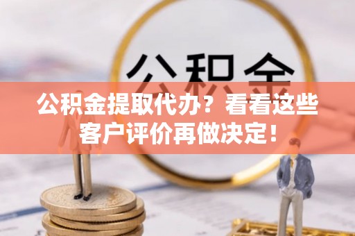 洞口公积金提取代办？看看这些客户评价再做决定！