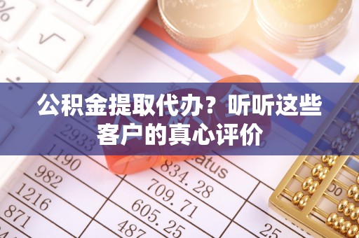 洞口公积金提取代办？听听这些客户的真心评价