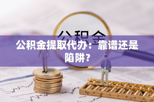 洞口公积金提取代办：靠谱还是陷阱？