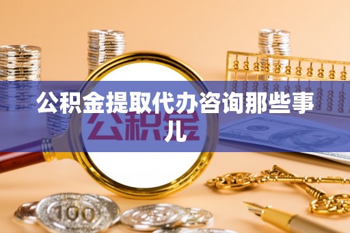 洞口公积金提取代办咨询那些事儿