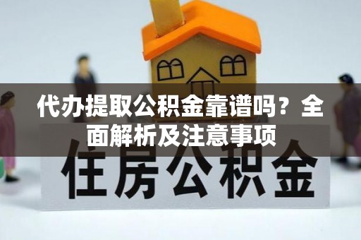 洞口代办提取公积金靠谱吗？全面解析及注意事项