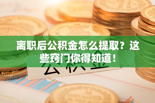 洞口离职后公积金怎么提取？这些窍门你得知道！