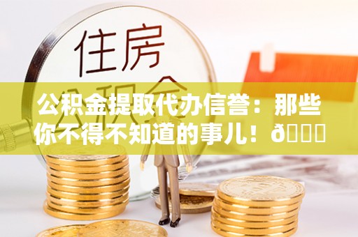 洞口公积金提取代办信誉：那些你不得不知道的事儿！😎