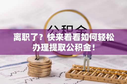洞口离职了？快来看看如何轻松办理提取公积金！