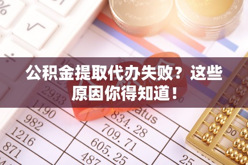 洞口公积金提取代办失败？这些原因你得知道！