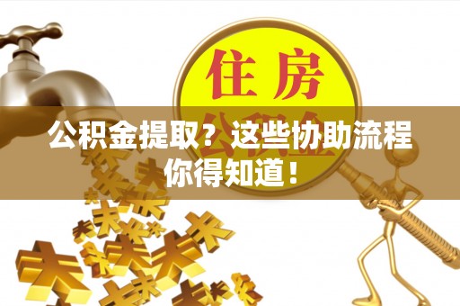 洞口公积金提取？这些协助流程你得知道！