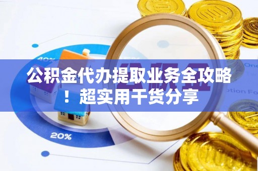洞口公积金代办提取业务全攻略！超实用干货分享