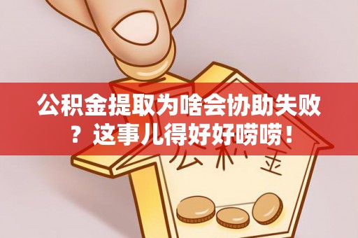 洞口公积金提取为啥会协助失败？这事儿得好好唠唠！