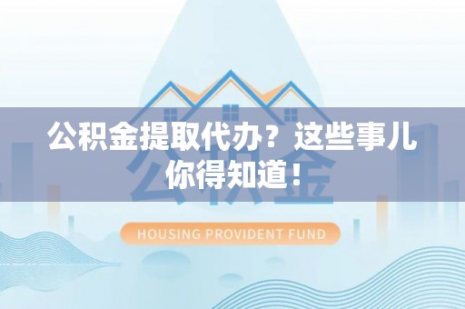 洞口公积金提取代办？这些事儿你得知道！