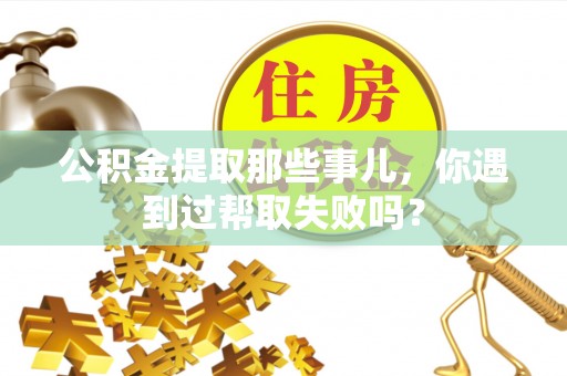 洞口公积金提取那些事儿，你遇到过帮取失败吗？