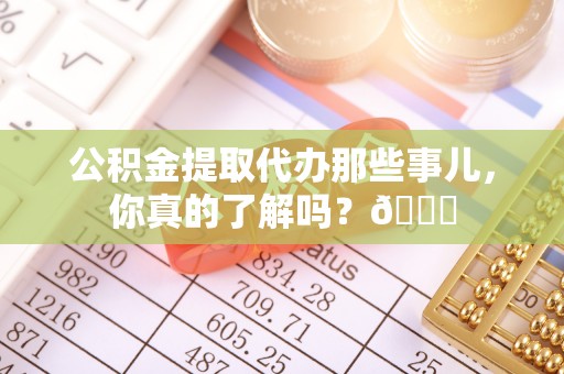 洞口公积金提取代办那些事儿，你真的了解吗？😎