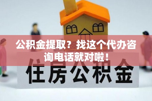 洞口公积金提取？找这个代办咨询电话就对啦！