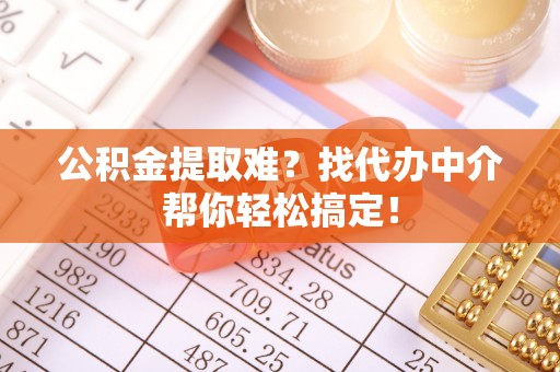 洞口公积金提取难？找代办中介帮你轻松搞定！