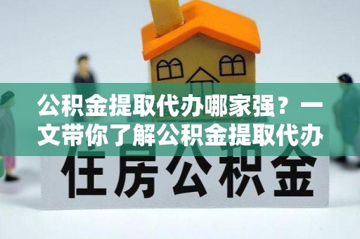 洞口公积金提取代办哪家强？一文带你了解公积金提取代办机构排名及相关知识