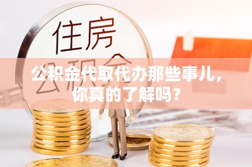 洞口公积金代取代办那些事儿，你真的了解吗？