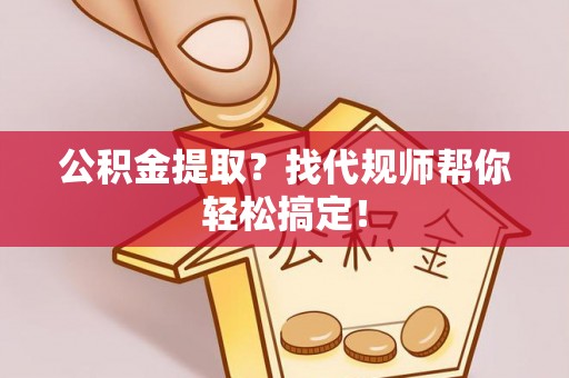 洞口公积金提取？找代规师帮你轻松搞定！