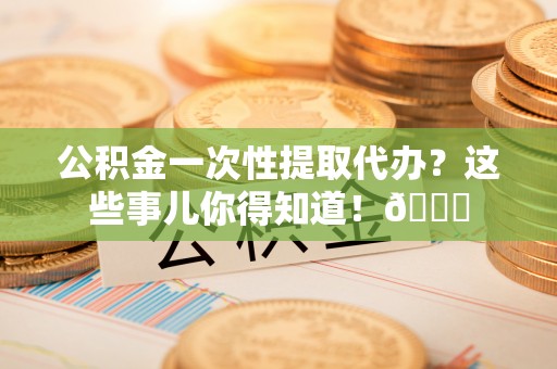 洞口公积金一次性提取代办？这些事儿你得知道！😎