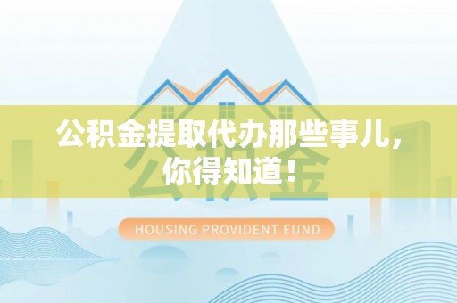 洞口公积金提取代办那些事儿，你得知道！