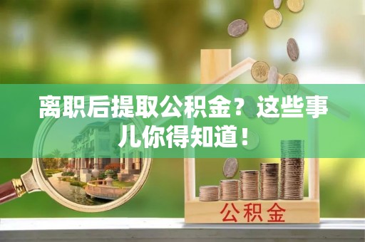 洞口离职后提取公积金？这些事儿你得知道！