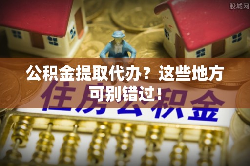 洞口公积金提取代办？这些地方可别错过！